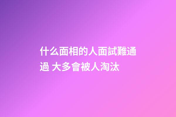什么面相的人面試難通過 大多會被人淘汰